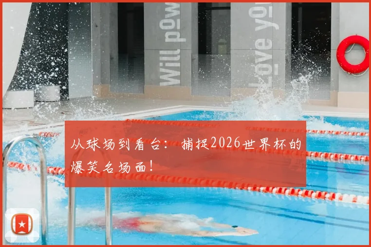 从球场到看台：捕捉2026世界杯的爆笑名场面！