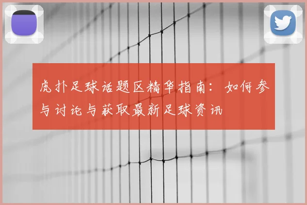 虎扑足球话题区精华指南：如何参与讨论与获取最新足球资讯