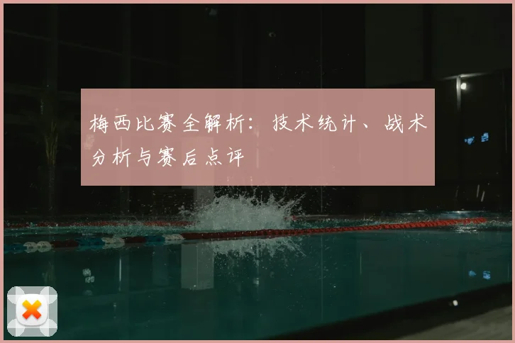 梅西比赛全解析：技术统计、战术分析与赛后点评