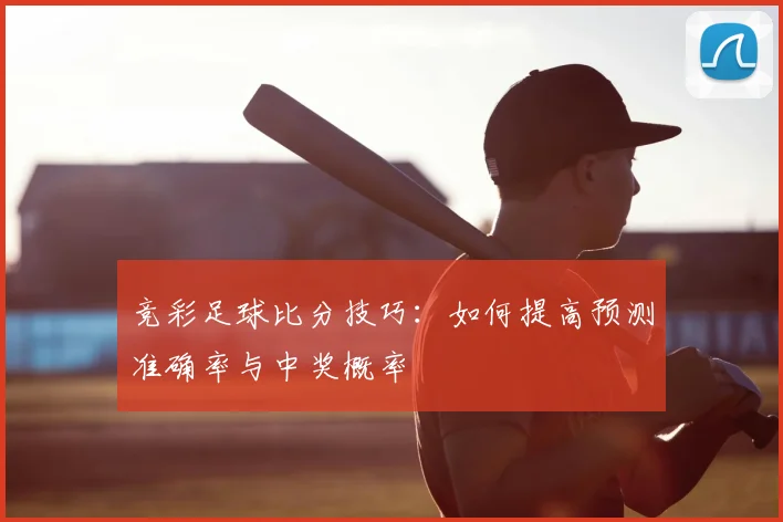 竞彩足球比分技巧：如何提高预测准确率与中奖概率