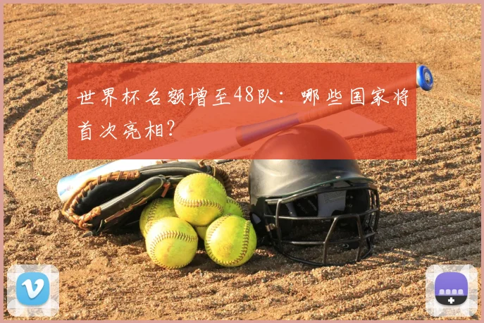世界杯名额增至48队：哪些国家将首次亮相？