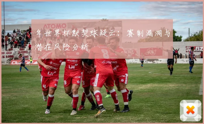 年世界杯默契球疑云：赛制漏洞与潜在风险分析