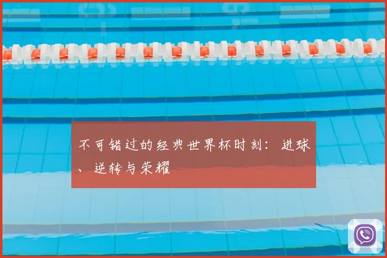 不可错过的经典世界杯时刻：进球、逆转与荣耀