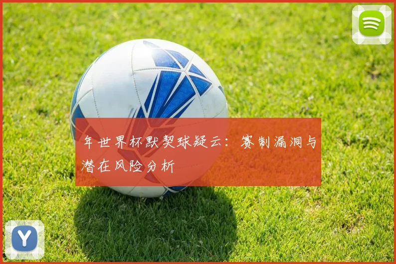 年世界杯默契球疑云：赛制漏洞与潜在风险分析