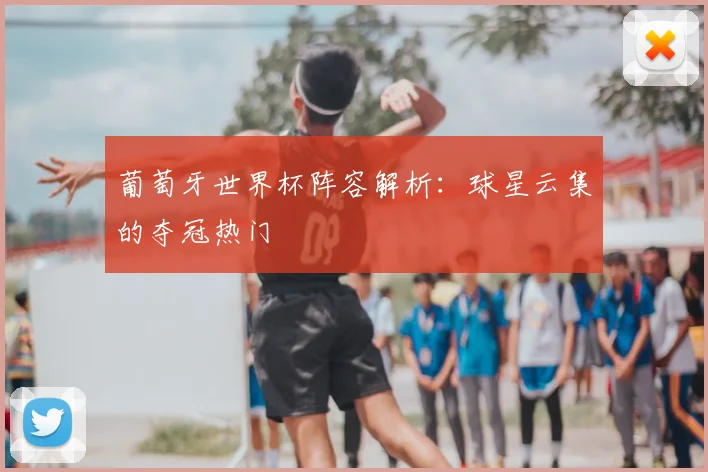 葡萄牙世界杯阵容解析：球星云集的夺冠热门