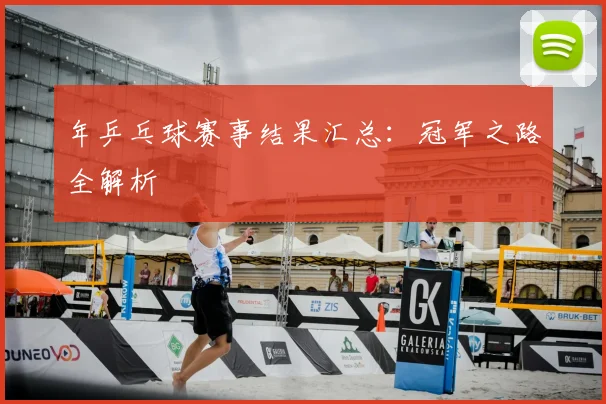 年乒乓球赛事结果汇总：冠军之路全解析