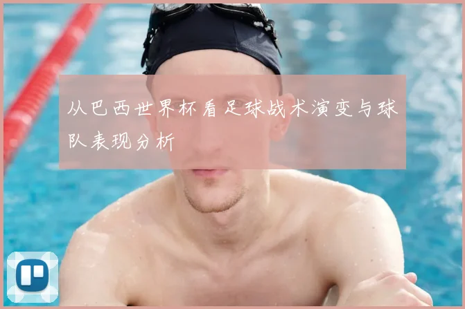 从巴西世界杯看足球战术演变与球队表现分析