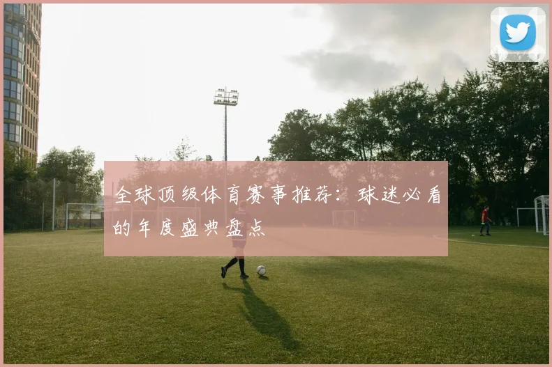 全球顶级体育赛事推荐:球迷必看的年度盛典盘点