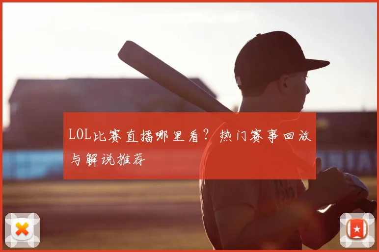 LOL比赛直播哪里看？热门赛事回放与解说推荐