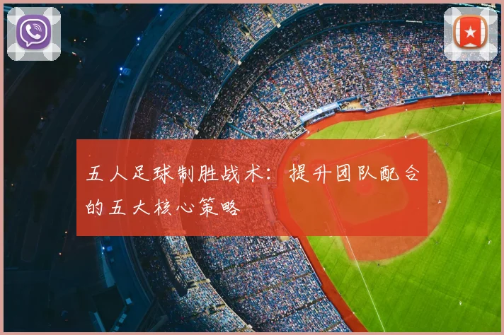 五人足球制胜战术：提升团队配合的五大核心策略