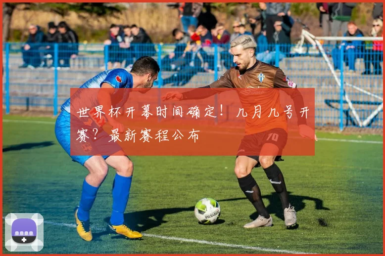 世界杯开幕时间确定！几月几号开赛？最新赛程公布