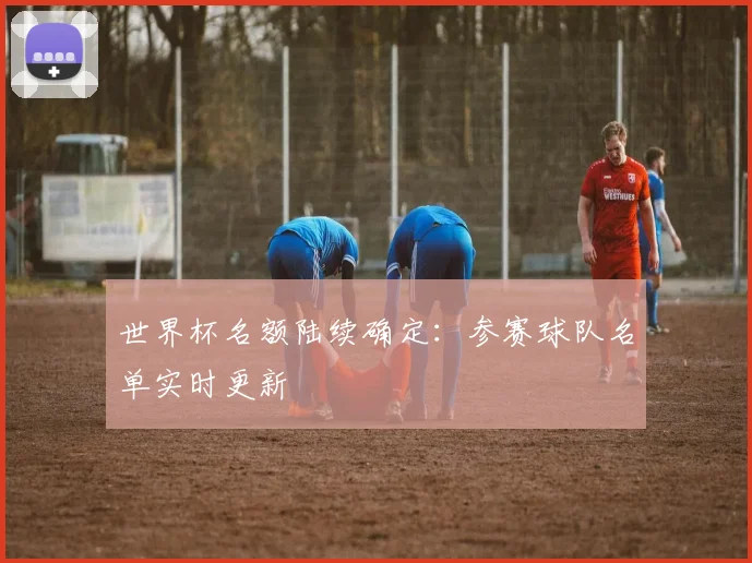 世界杯名额陆续确定：参赛球队名单实时更新