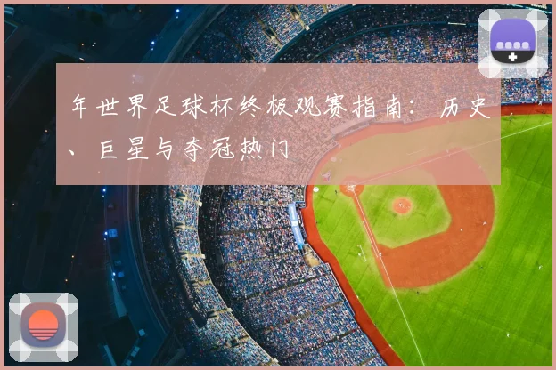 年世界足球杯终极观赛指南：历史、巨星与夺冠热门