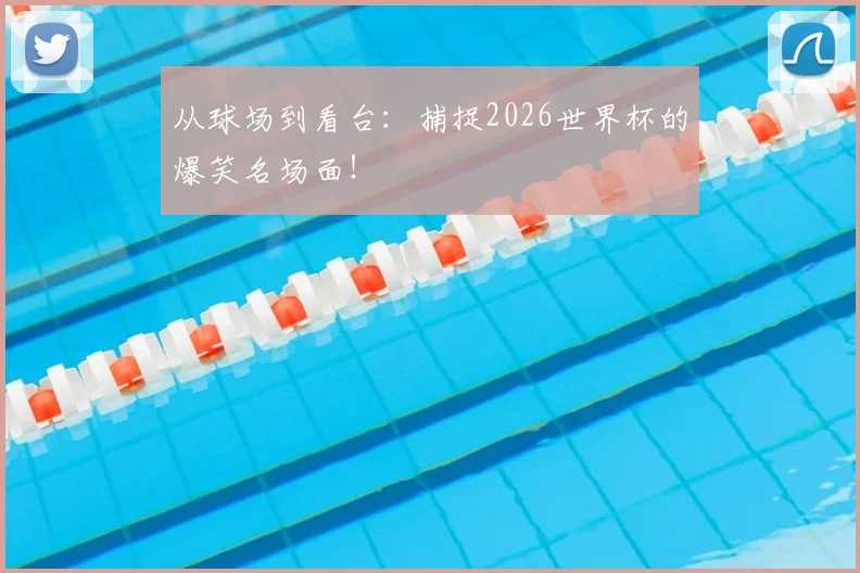 从球场到看台：捕捉2026世界杯的爆笑名场面！