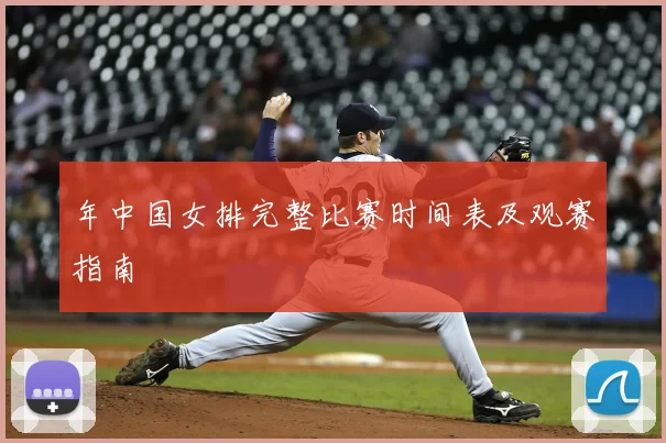 年中国女排完整比赛时间表及观赛指南