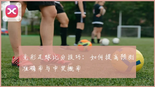 竞彩足球比分技巧：如何提高预测准确率与中奖概率