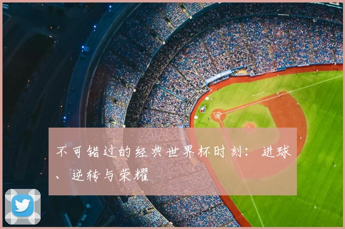 不可错过的经典世界杯时刻：进球、逆转与荣耀