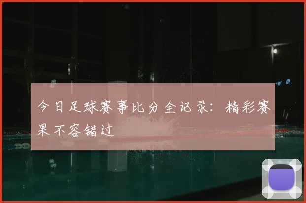 今日足球赛事比分全记录：精彩赛果不容错过