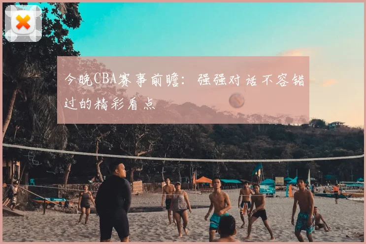 今晚CBA赛事前瞻：强强对话不容错过的精彩看点