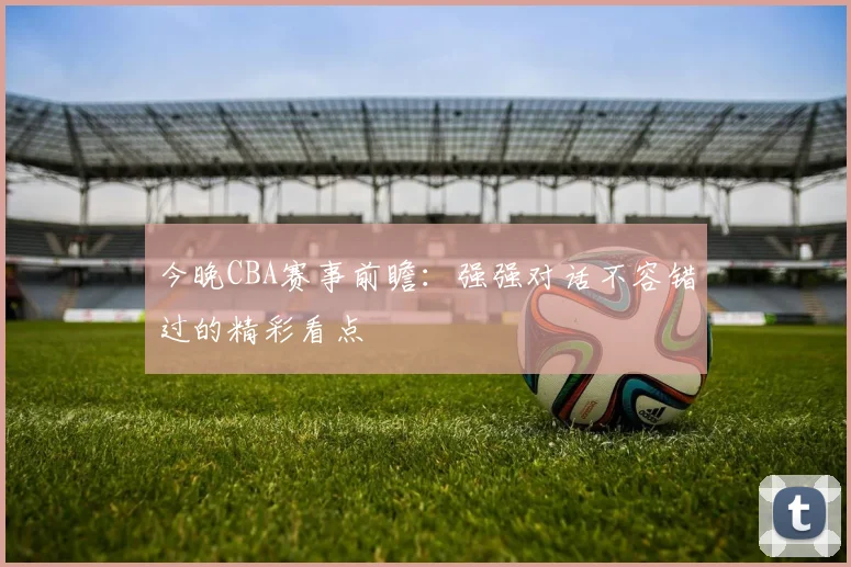今晚CBA赛事前瞻：强强对话不容错过的精彩看点