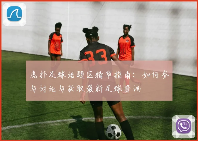 虎扑足球话题区精华指南：如何参与讨论与获取最新足球资讯
